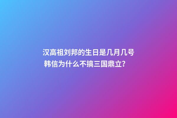 汉高祖刘邦的生日是几月几号 韩信为什么不搞三国鼎立？-第1张-观点-玄机派